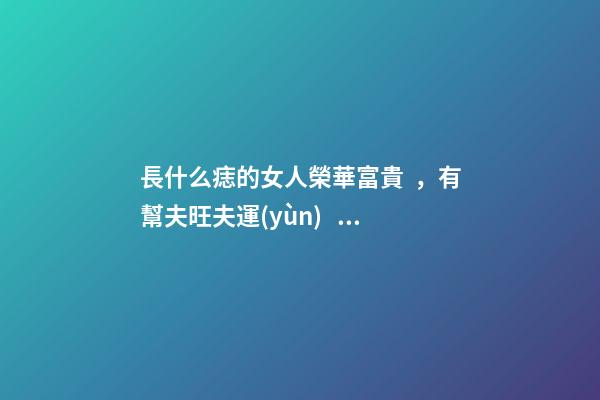長什么痣的女人榮華富貴，有幫夫旺夫運(yùn)？